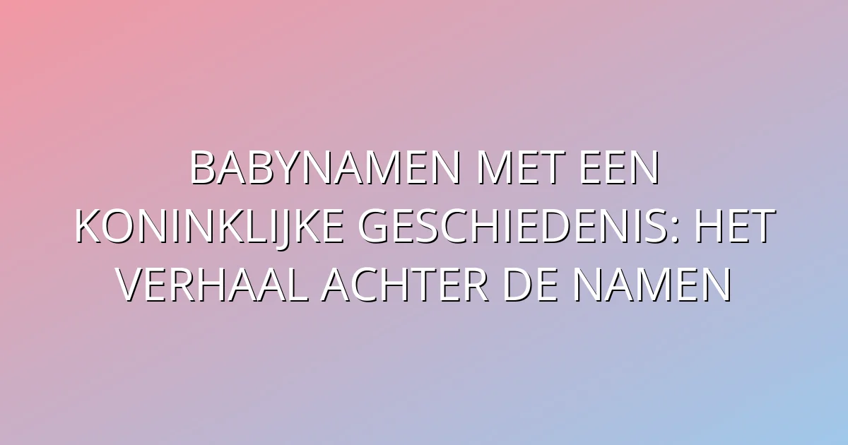 Babynamen met een Koninklijke Geschiedenis: Het Verhaal Achter de Namen