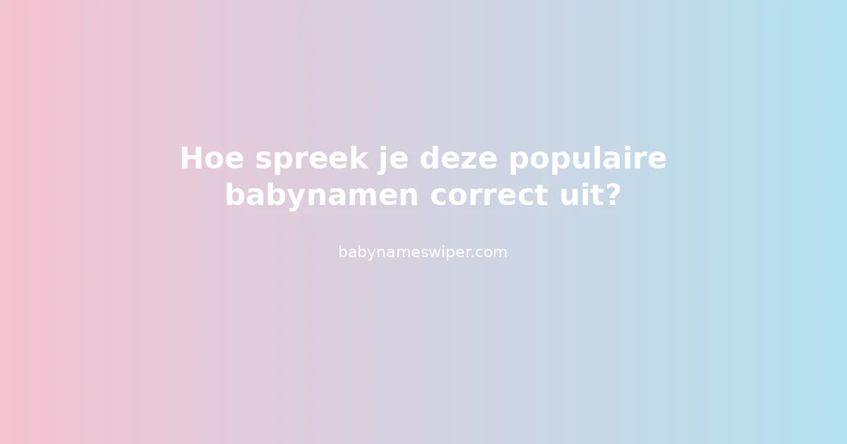Hoe spreek je deze populaire babynamen correct uit?